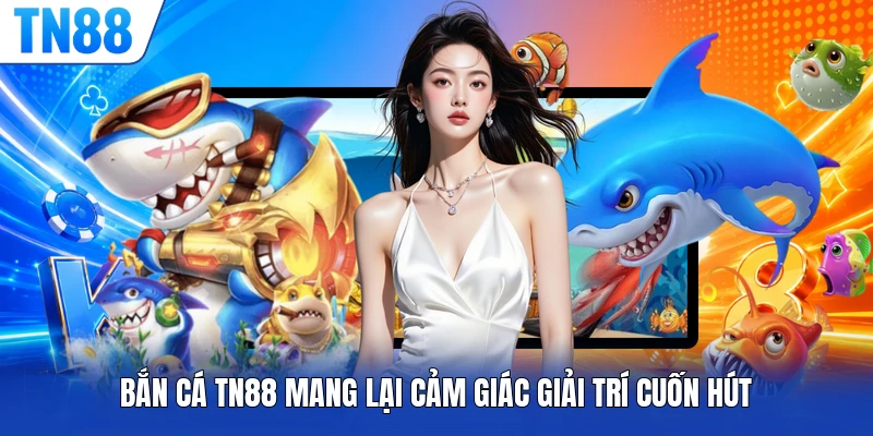 Bắn cá TN88 mang lại cảm giác giải trí cuốn hút