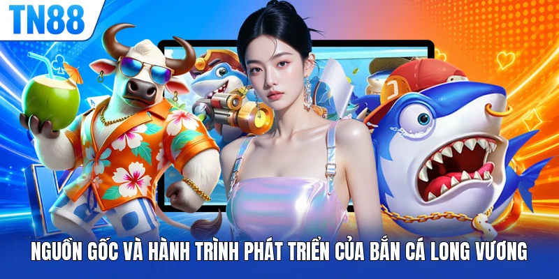 Nguồn gốc và hành trình phát triển của bắn cá Long Vương