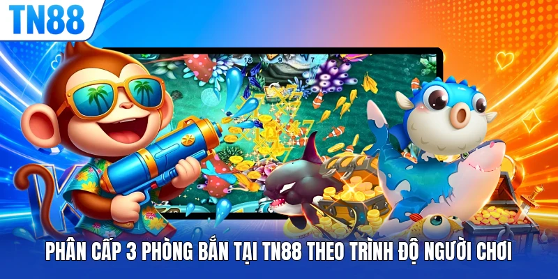 Phân cấp 3 phòng bắn tại TN88 theo trình độ người chơi